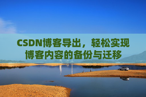 CSDN博客导出，轻松实现博客内容的备份与迁移